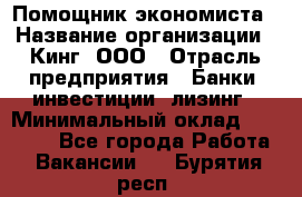 Помощник экономиста › Название организации ­ Кинг, ООО › Отрасль предприятия ­ Банки, инвестиции, лизинг › Минимальный оклад ­ 25 000 - Все города Работа » Вакансии   . Бурятия респ.